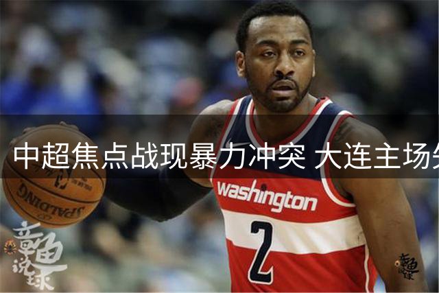中超焦点战现暴力冲突 大连主场失序引发争议
