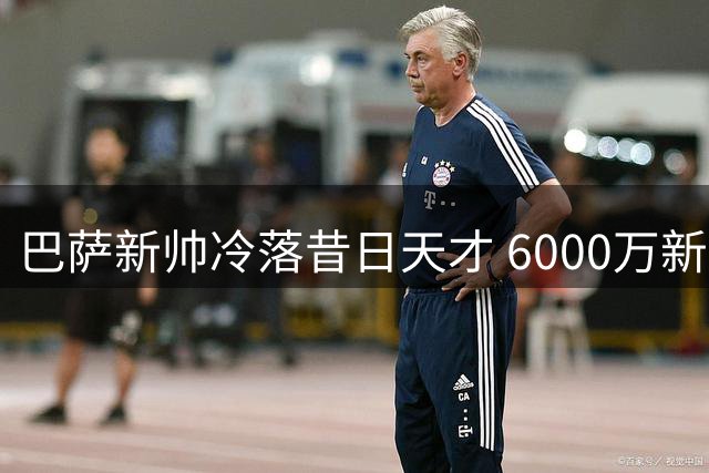 巴萨新帅冷落昔日天才 6000万新星遭弃用陷离队危机