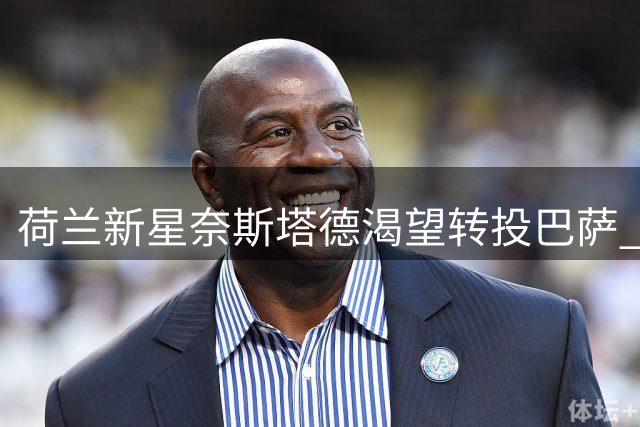荷兰新星奈斯塔德渴望转投巴萨 巴尔德持续无缘出场