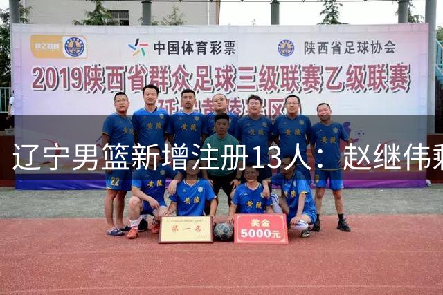 辽宁男篮新增注册13人：赵继伟剩3年顶薪 付豪续约2年顶薪