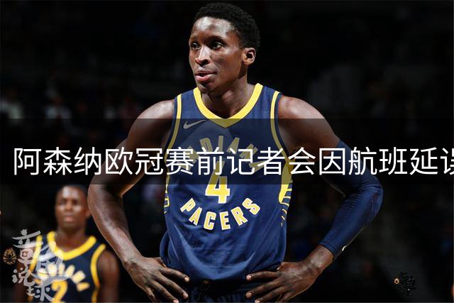 阿森纳欧冠赛前记者会因航班延误被迫取消