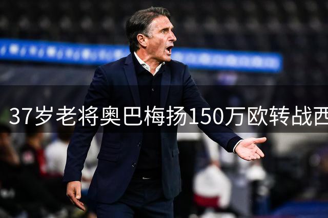 37岁老将奥巴梅扬150万欧转战西甲 3轮3球惊艳表现