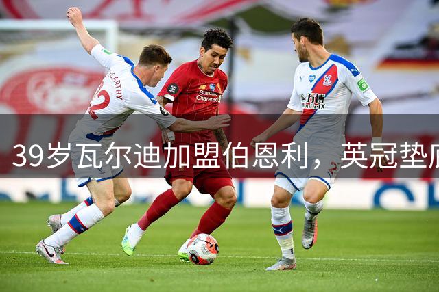 39岁瓦尔迪加盟伯恩利，英冠垫底队期待老将拯救